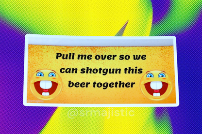 Pull Me Over So We Can Shotgun This Beer Together Meme Bumper Sticker
